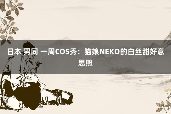 日本 男同 一周COS秀：猫娘NEKO的白丝甜好意思照