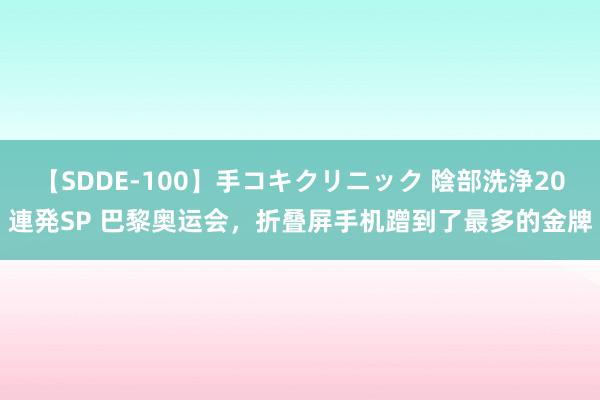 【SDDE-100】手コキクリニック 陰部洗浄20連発SP 巴黎奥运会，折叠屏手机蹭到了最多的金牌