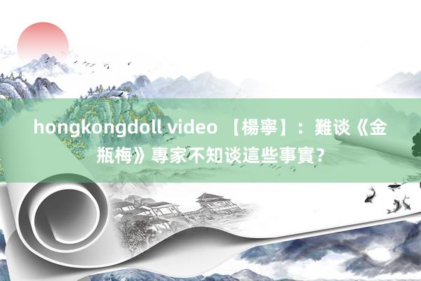 hongkongdoll video 【楊寧】：難谈《金瓶梅》專家不知谈這些事實？