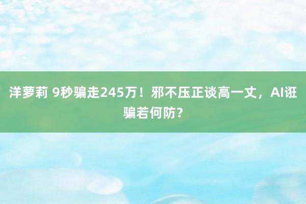 洋萝莉 9秒骗走245万！邪不压正谈高一丈，AI诳骗若何防？