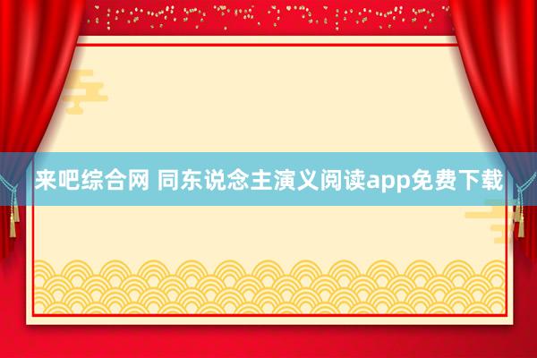 来吧综合网 同东说念主演义阅读app免费下载